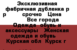 Эксклюзивная фабричная дубленка р-р 40-44, срочно › Цена ­ 18 000 - Все города Одежда, обувь и аксессуары » Женская одежда и обувь   . Курская обл.,Курск г.